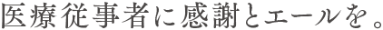 医療従事者に感謝とエールを。