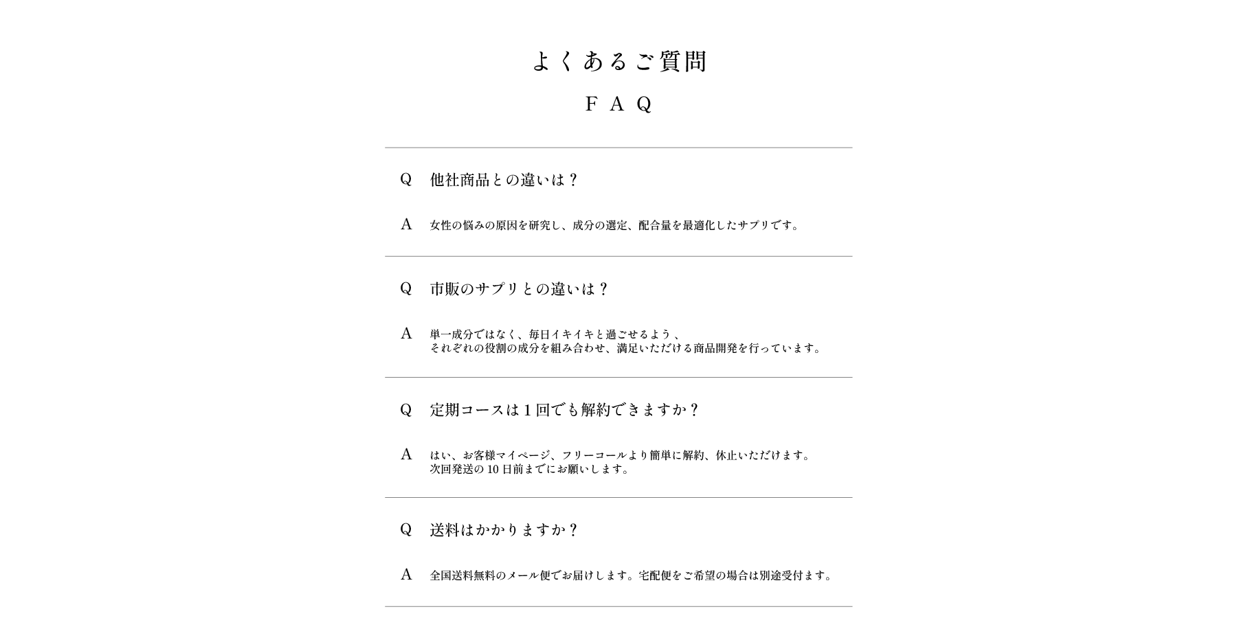 よくあるご質問 FAQ 他社商品との違いは？ 市販のサプリとの違いは？ 定期コースは1回でも解約できますか？ 送料はかかりますか？