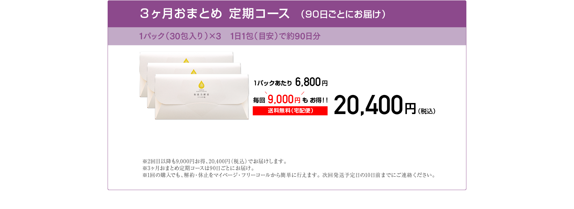 3ヶ月おまとめ 定期コース（90日ごとにお届け）1パック×3 30包入り 約90日分 20,400円 毎回9,000円もお得！ 1パックあたり6,800円