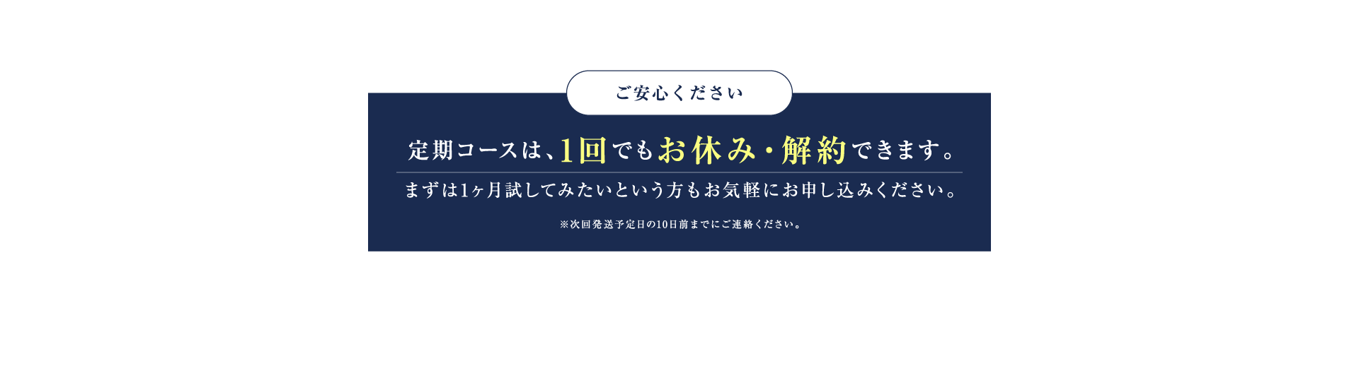 ご安心ください 定期コースは、1回でもお休み・解約できます。